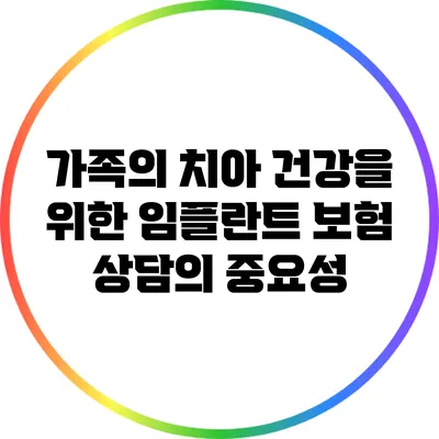 가족의 치아 건강을 위한 임플란트 보험 상담의 중요성