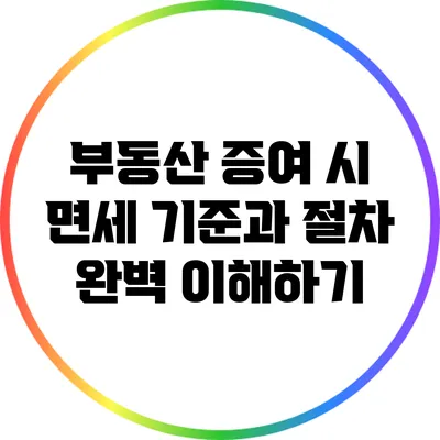 부동산 증여 시 면세 기준과 절차 완벽 이해하기