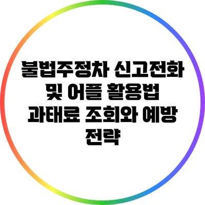 불법주정차 신고전화 및 어플 활용법: 과태료 조회와 예방 전략