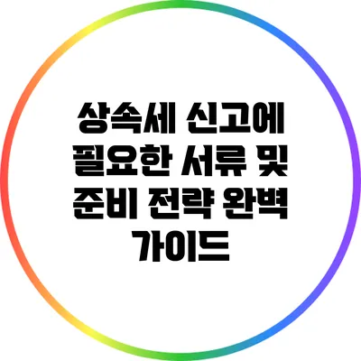상속세 신고에 필요한 서류 및 준비 전략 완벽 가이드