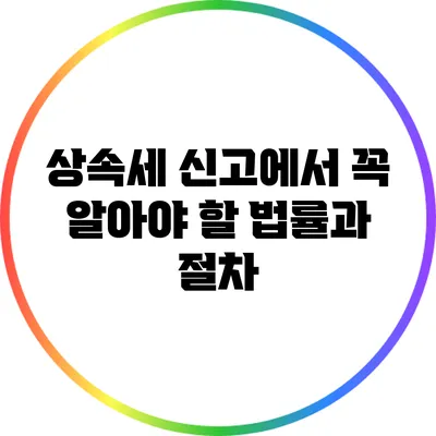 상속세 신고에서 꼭 알아야 할 법률과 절차