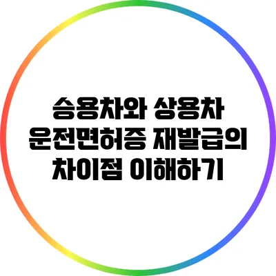 승용차와 상용차 운전면허증 재발급의 차이점 이해하기
