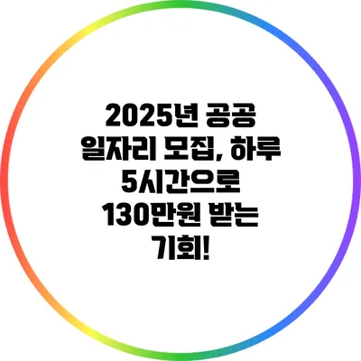 2025년 공공 일자리 모집, 하루 5시간으로 130만원 받는 기회!
