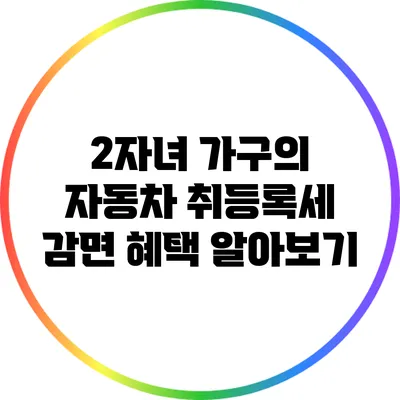 2자녀 가구의 자동차 취등록세 감면 혜택 알아보기