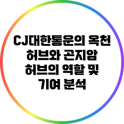 CJ대한통운의 옥천 허브와 곤지암 허브의 역할 및 기여 분석