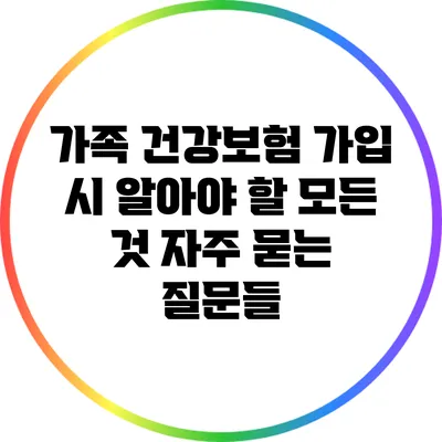 가족 건강보험 가입 시 알아야 할 모든 것: 자주 묻는 질문들