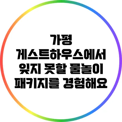 가평 게스트하우스에서 잊지 못할 물놀이 패키지를 경험해요