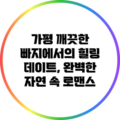 가평 깨끗한 빠지에서의 힐링 데이트, 완벽한 자연 속 로맨스