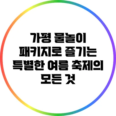 가평 물놀이 패키지로 즐기는 특별한 여름 축제의 모든 것