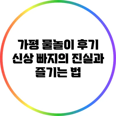가평 물놀이 후기: 신상 빠지의 진실과 즐기는 법