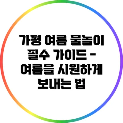 가평 여름 물놀이 필수 가이드 - 여름을 시원하게 보내는 법