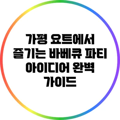 가평 요트에서 즐기는 바베큐 파티 아이디어 완벽 가이드