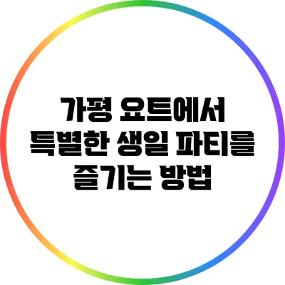 가평 요트에서 특별한 생일 파티를 즐기는 방법