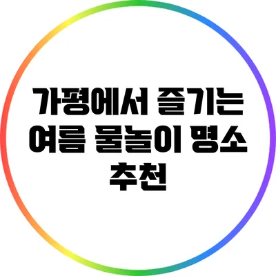 가평에서 즐기는 여름 물놀이 명소 추천