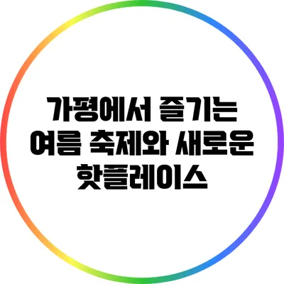 가평에서 즐기는 여름 축제와 새로운 핫플레이스