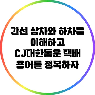 간선 상차와 하차를 이해하고 CJ대한통운 택배 용어를 정복하자