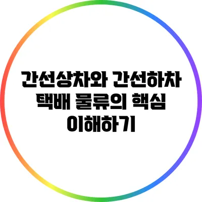 간선상차와 간선하차: 택배 물류의 핵심 이해하기