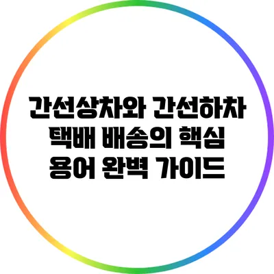 간선상차와 간선하차: 택배 배송의 핵심 용어 완벽 가이드