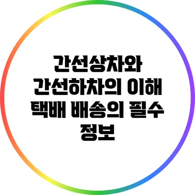 간선상차와 간선하차의 이해: 택배 배송의 필수 정보