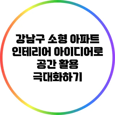 강남구 소형 아파트 인테리어 아이디어로 공간 활용 극대화하기