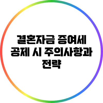 결혼자금 증여세 공제 시 주의사항과 전략
