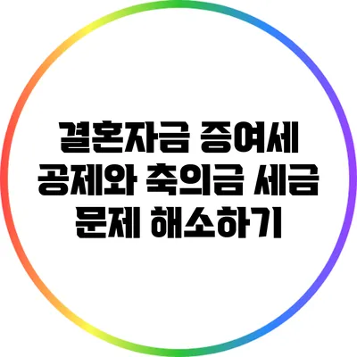 결혼자금 증여세 공제와 축의금: 세금 문제 해소하기