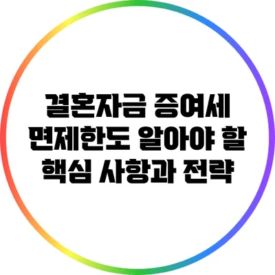 결혼자금 증여세 면제한도: 알아야 할 핵심 사항과 전략