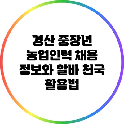 경산 중장년 농업인력 채용 정보와 알바 천국 활용법