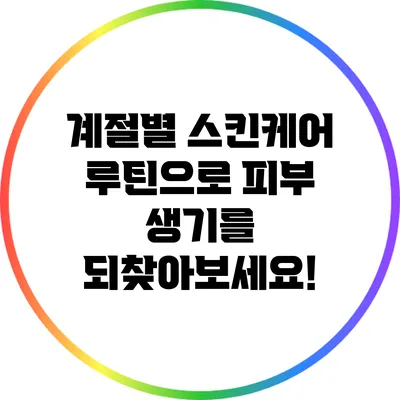 계절별 스킨케어 루틴으로 피부 생기를 되찾아보세요!