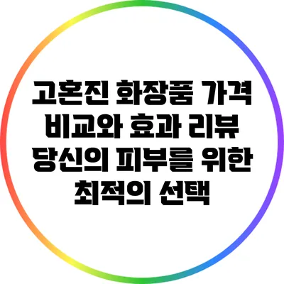 고혼진 화장품 가격 비교와 효과 리뷰: 당신의 피부를 위한 최적의 선택