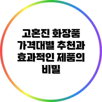 고혼진 화장품 가격대별 추천과 효과적인 제품의 비밀