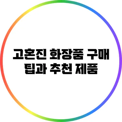 고혼진 화장품 구매 팁과 추천 제품