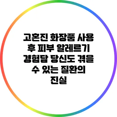 고혼진 화장품 사용 후 피부 알레르기 경험담: 당신도 겪을 수 있는 질환의 진실