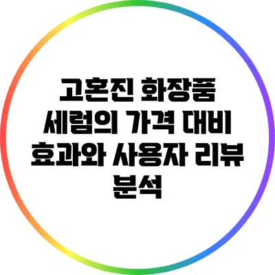 고혼진 화장품 세럼의 가격 대비 효과와 사용자 리뷰 분석