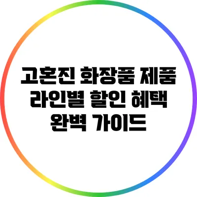 고혼진 화장품 제품 라인별 할인 혜택 완벽 가이드