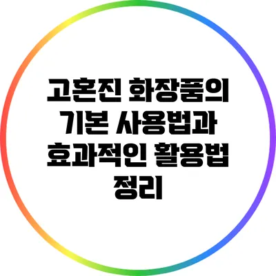 고혼진 화장품의 기본 사용법과 효과적인 활용법 정리