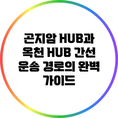 곤지암 HUB과 옥천 HUB 간선 운송 경로의 완벽 가이드