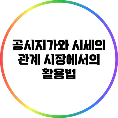 공시지가와 시세의 관계: 시장에서의 활용법