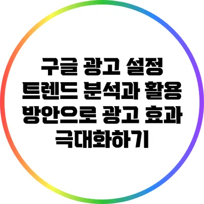 구글 광고 설정: 트렌드 분석과 활용 방안으로 광고 효과 극대화하기