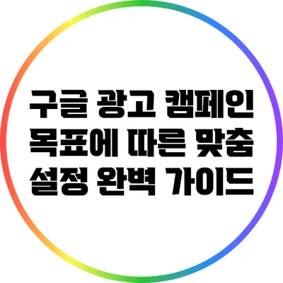 구글 광고 캠페인 목표에 따른 맞춤 설정 완벽 가이드