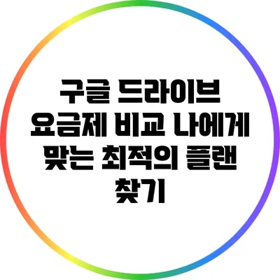 구글 드라이브 요금제 비교: 나에게 맞는 최적의 플랜 찾기