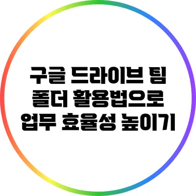 구글 드라이브 팀 폴더 활용법으로 업무 효율성 높이기