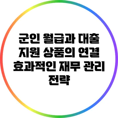 군인 월급과 대출 지원 상품의 연결: 효과적인 재무 관리 전략