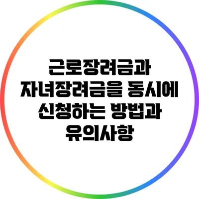 근로장려금과 자녀장려금을 동시에 신청하는 방법과 유의사항