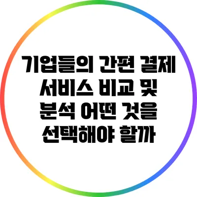 기업들의 간편 결제 서비스 비교 및 분석: 어떤 것을 선택해야 할까?