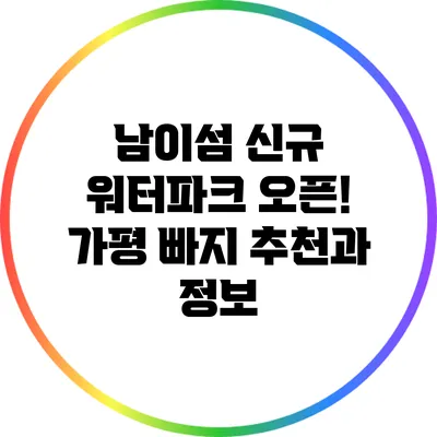 남이섬 신규 워터파크 오픈! 가평 빠지 추천과 정보