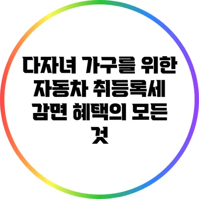 다자녀 가구를 위한 자동차 취등록세 감면 혜택의 모든 것