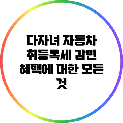 다자녀 자동차 취등록세 감면 혜택에 대한 모든 것