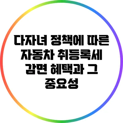 다자녀 정책에 따른 자동차 취등록세 감면 혜택과 그 중요성