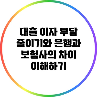 대출 이자 부담 줄이기와 은행과 보험사의 차이 이해하기